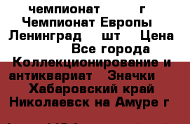 11.1) чемпионат : 1971 г - Чемпионат Европы - Ленинград (3 шт) › Цена ­ 249 - Все города Коллекционирование и антиквариат » Значки   . Хабаровский край,Николаевск-на-Амуре г.